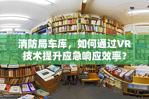 消防局车库，如何通过VR技术提升应急响应效率？