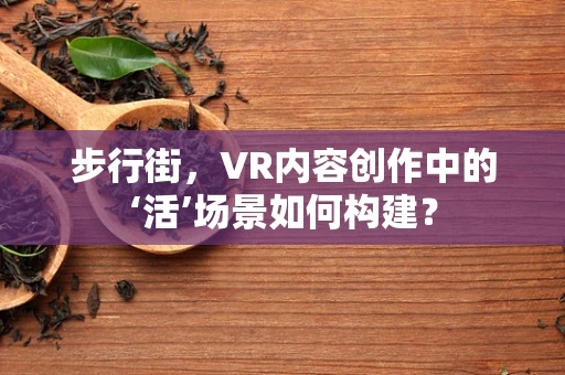 步行街，VR内容创作中的‘活’场景如何构建？
