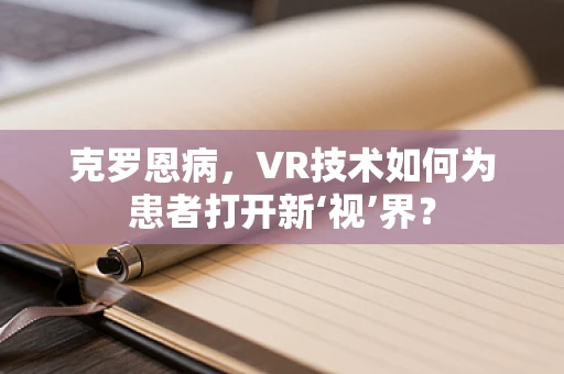 克罗恩病，VR技术如何为患者打开新‘视’界？
