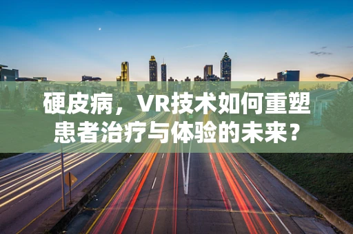 硬皮病，VR技术如何重塑患者治疗与体验的未来？