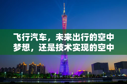 飞行汽车，未来出行的空中梦想，还是技术实现的空中楼阁？