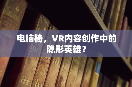 电脑椅，VR内容创作中的隐形英雄？
