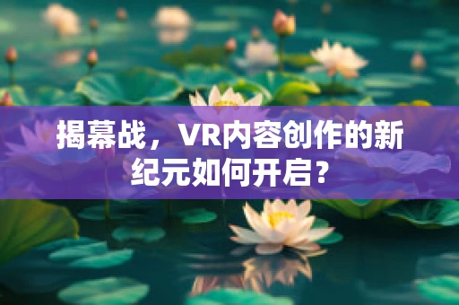 揭幕战，VR内容创作的新纪元如何开启？