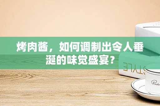 烤肉酱，如何调制出令人垂涎的味觉盛宴？