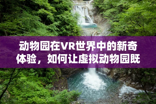 动物园在VR世界中的新奇体验，如何让虚拟动物园既真实又吸引人？