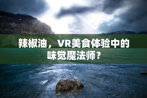 辣椒油，VR美食体验中的味觉魔法师？