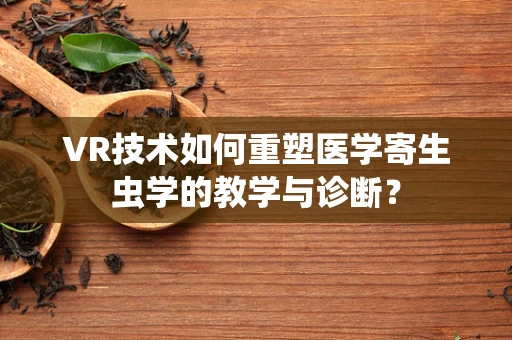 VR技术如何重塑医学寄生虫学的教学与诊断？