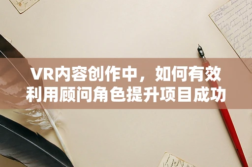 VR内容创作中，如何有效利用顾问角色提升项目成功率？