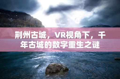 荆州古城，VR视角下，千年古城的数字重生之谜