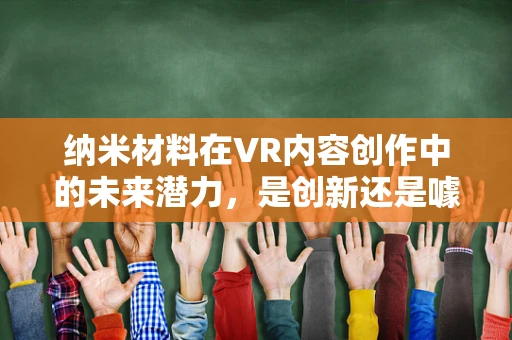 纳米材料在VR内容创作中的未来潜力，是创新还是噱头？