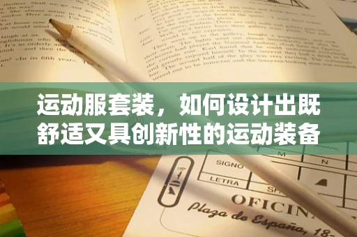 运动服套装，如何设计出既舒适又具创新性的运动装备？