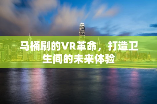 马桶刷的VR革命，打造卫生间的未来体验
