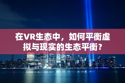 在VR生态中，如何平衡虚拟与现实的生态平衡？