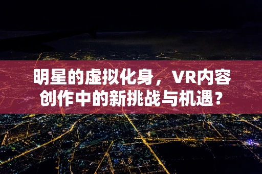 明星的虚拟化身，VR内容创作中的新挑战与机遇？