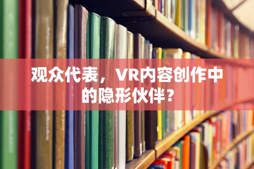 观众代表，VR内容创作中的隐形伙伴？