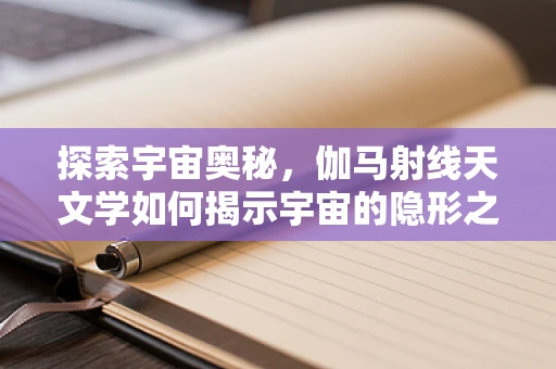 探索宇宙奥秘，伽马射线天文学如何揭示宇宙的隐形之手？