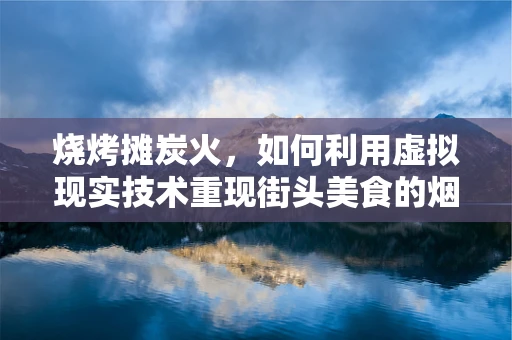 烧烤摊炭火，如何利用虚拟现实技术重现街头美食的烟火气息？