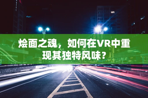 烩面之魂，如何在VR中重现其独特风味？