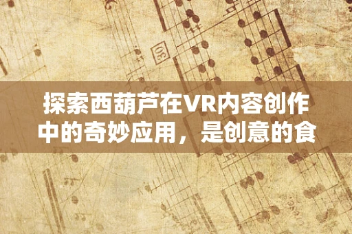 探索西葫芦在VR内容创作中的奇妙应用，是创意的食材还是互动的媒介？