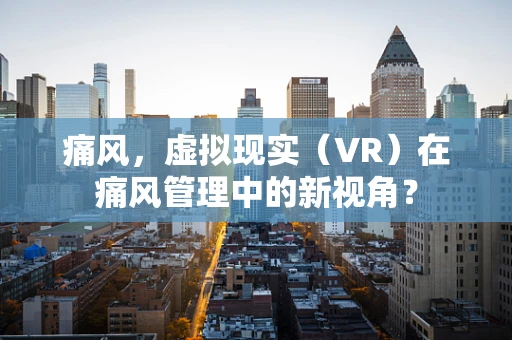 痛风，虚拟现实（VR）在痛风管理中的新视角？