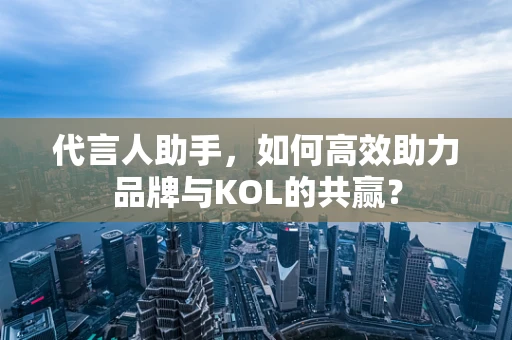 代言人助手，如何高效助力品牌与KOL的共赢？