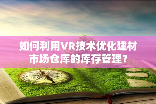 如何利用VR技术优化建材市场仓库的库存管理？