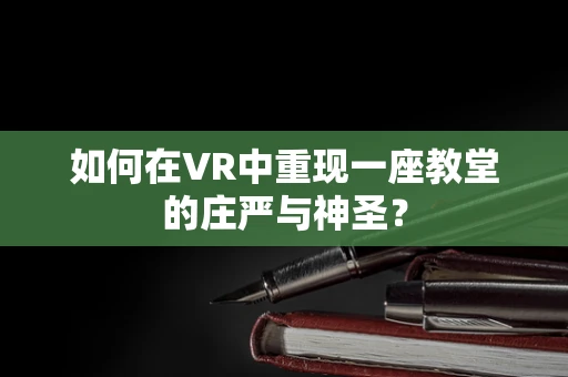 如何在VR中重现一座教堂的庄严与神圣？