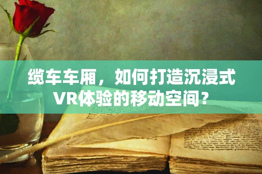 缆车车厢，如何打造沉浸式VR体验的移动空间？