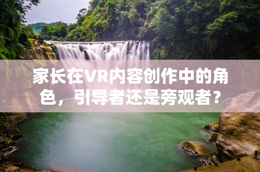 家长在VR内容创作中的角色，引导者还是旁观者？
