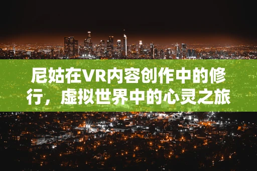 尼姑在VR内容创作中的修行，虚拟世界中的心灵之旅