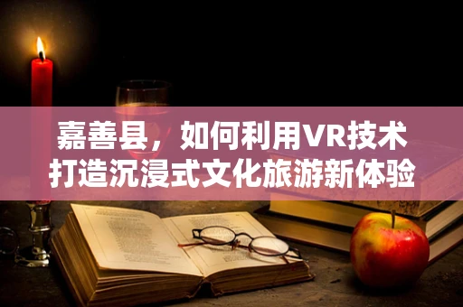 嘉善县，如何利用VR技术打造沉浸式文化旅游新体验？