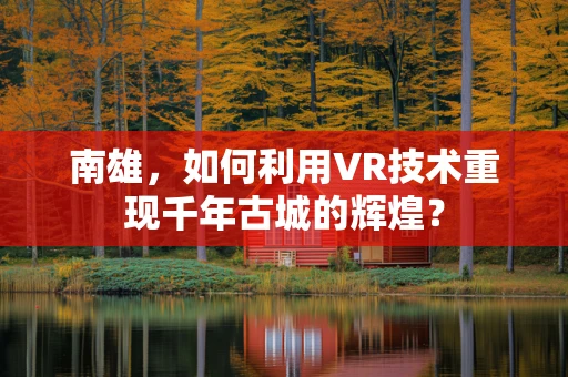 南雄，如何利用VR技术重现千年古城的辉煌？