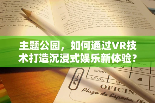 主题公园，如何通过VR技术打造沉浸式娱乐新体验？