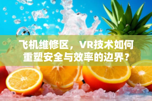 飞机维修区，VR技术如何重塑安全与效率的边界？