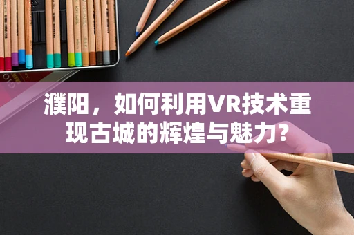 濮阳，如何利用VR技术重现古城的辉煌与魅力？