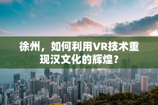 徐州，如何利用VR技术重现汉文化的辉煌？