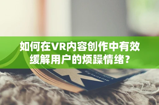 如何在VR内容创作中有效缓解用户的烦躁情绪？