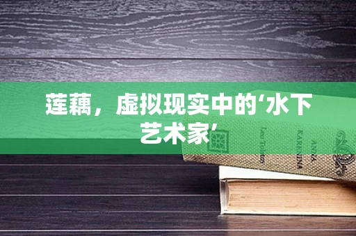 莲藕，虚拟现实中的‘水下艺术家’