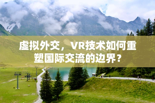 虚拟外交，VR技术如何重塑国际交流的边界？