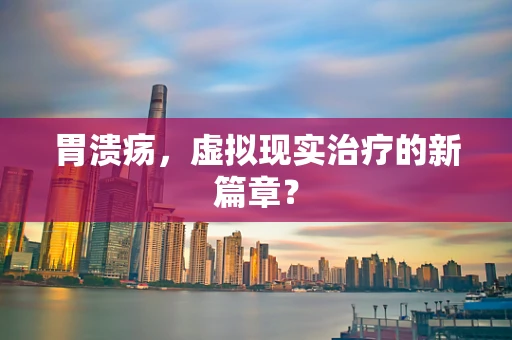 胃溃疡，虚拟现实治疗的新篇章？