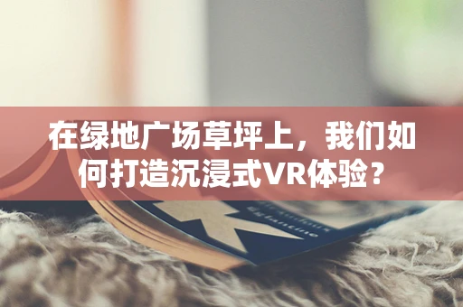 在绿地广场草坪上，我们如何打造沉浸式VR体验？