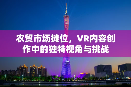 农贸市场摊位，VR内容创作中的独特视角与挑战