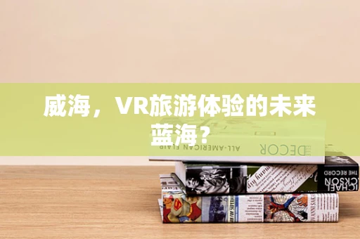 威海，VR旅游体验的未来蓝海？