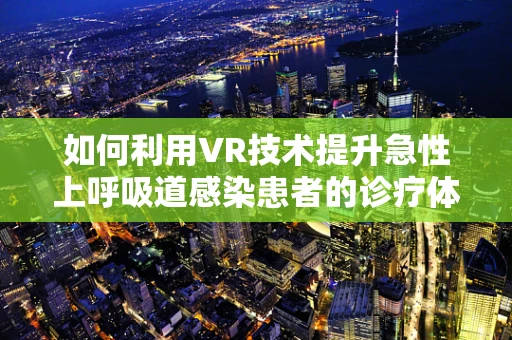 如何利用VR技术提升急性上呼吸道感染患者的诊疗体验？