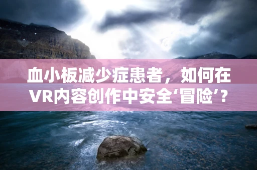 血小板减少症患者，如何在VR内容创作中安全‘冒险’？