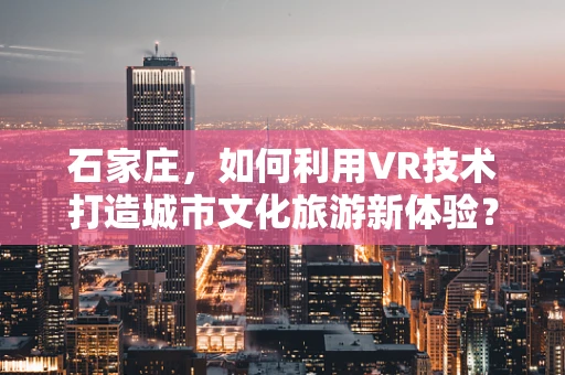 石家庄，如何利用VR技术打造城市文化旅游新体验？