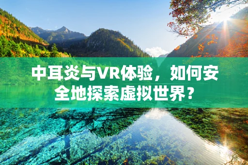 中耳炎与VR体验，如何安全地探索虚拟世界？