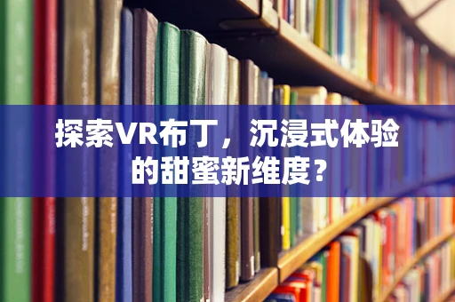 探索VR布丁，沉浸式体验的甜蜜新维度？