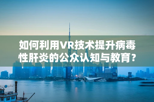 如何利用VR技术提升病毒性肝炎的公众认知与教育？