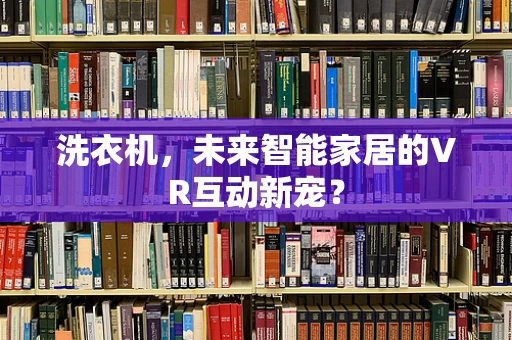 洗衣机，未来智能家居的VR互动新宠？